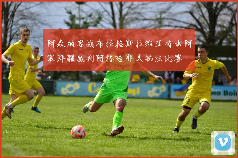 阿森纳客战布拉格斯拉维亚将由阿塞拜疆裁判阿格哈耶夫执法比赛