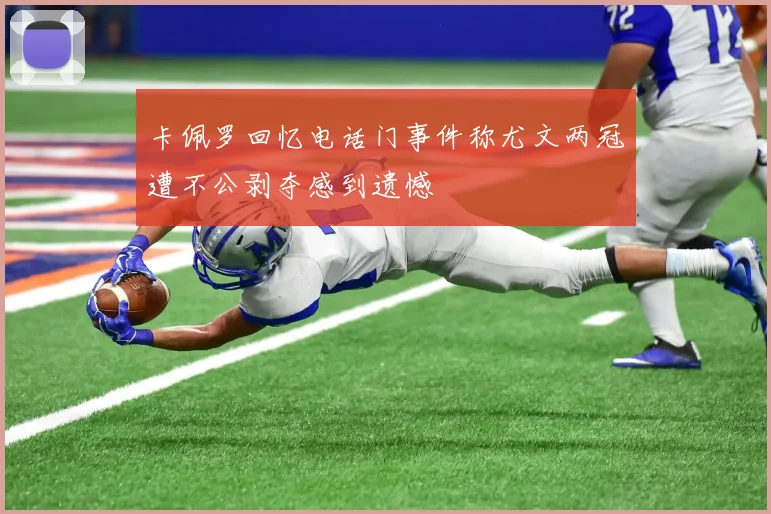 卡佩罗回忆电话门事件称尤文两冠遭不公剥夺感到遗憾
