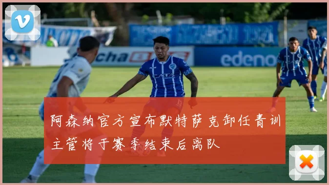 阿森纳官方宣布默特萨克卸任青训主管将于赛季结束后离队