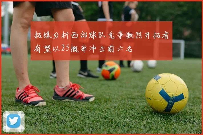 拓媒分析西部球队竞争激烈开拓者有望以25概率冲击前六名