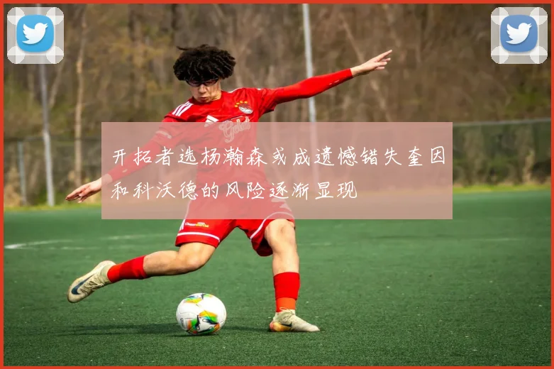 开拓者选杨瀚森或成遗憾错失奎因和科沃德的风险逐渐显现