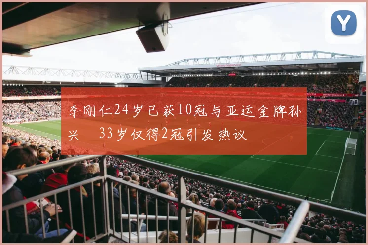 李刚仁24岁已获10冠与亚运金牌孙兴慜33岁仅得2冠引发热议