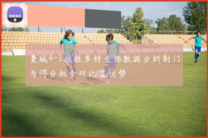 曼城4-1战胜多特全场数据分析射门与得分机会对比显优势