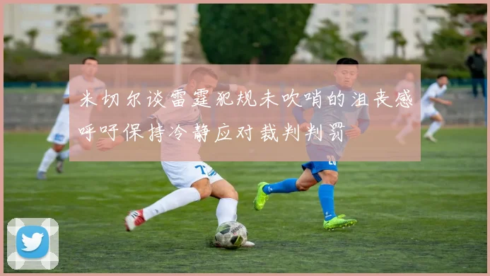 米切尔谈雷霆犯规未吹哨的沮丧感呼吁保持冷静应对裁判判罚