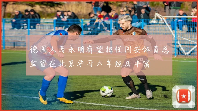 德国人马永明有望担任国安体育总监曾在北京学习六年经历丰富