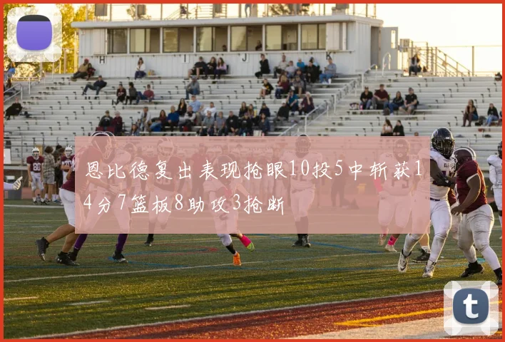 恩比德复出表现抢眼10投5中斩获14分7篮板8助攻3抢断