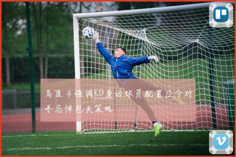 乌度卡强调KD身边球员配置应令对手忌惮包夹策略