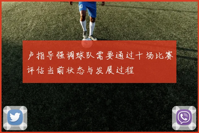 卢指导强调球队需要通过十场比赛评估当前状态与发展过程