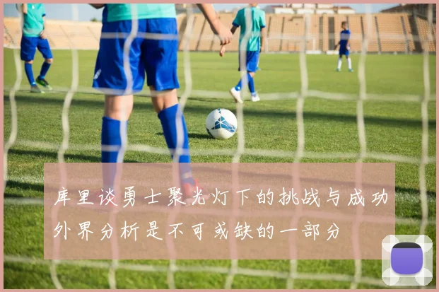 库里谈勇士聚光灯下的挑战与成功外界分析是不可或缺的一部分