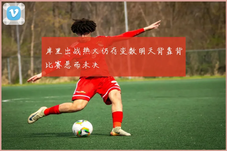 库里出战热火仍存变数明天背靠背比赛悬而未决