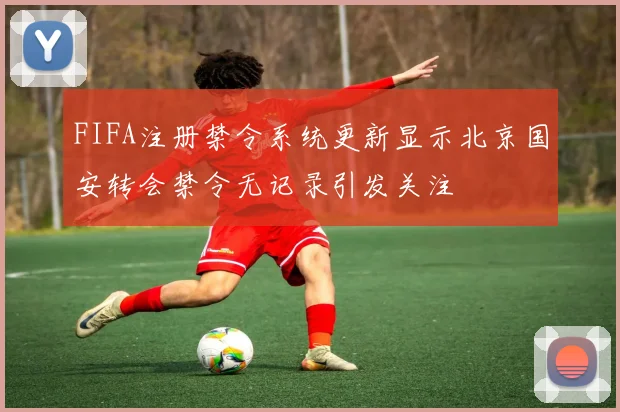FIFA注册禁令系统更新显示北京国安转会禁令无记录引发关注