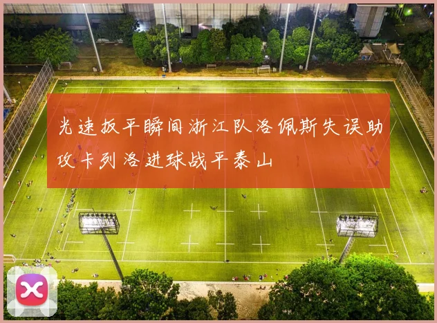 光速扳平瞬间浙江队洛佩斯失误助攻卡列洛进球战平泰山