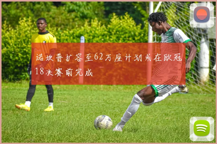 诺坎普扩容至62万座计划或在欧冠18决赛前完成