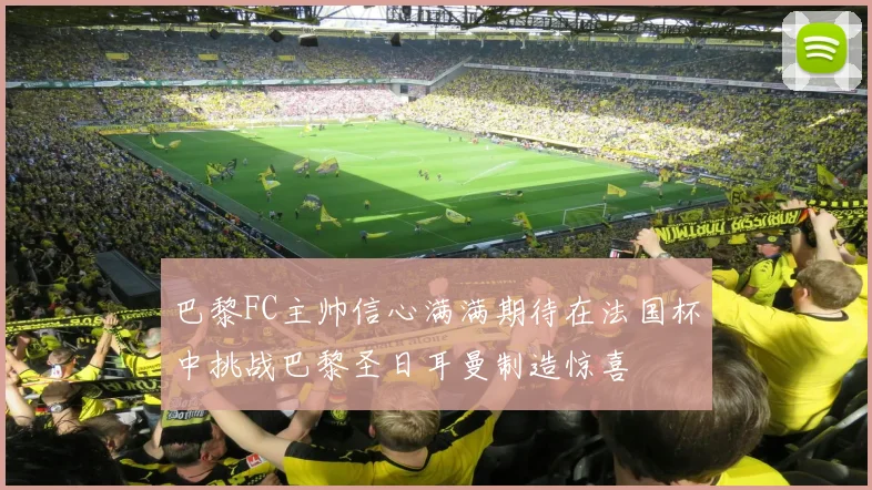 巴黎FC主帅信心满满期待在法国杯中挑战巴黎圣日耳曼制造惊喜