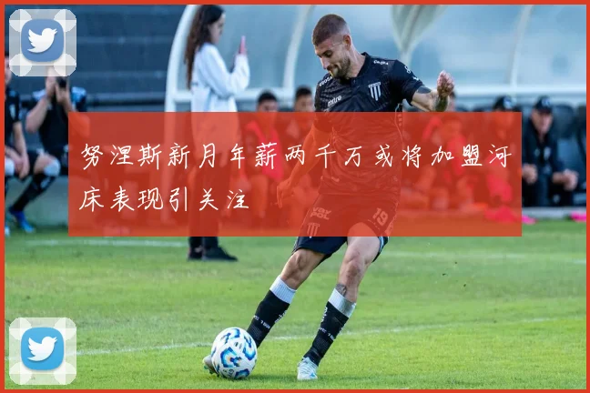 努涅斯新月年薪两千万或将加盟河床表现引关注