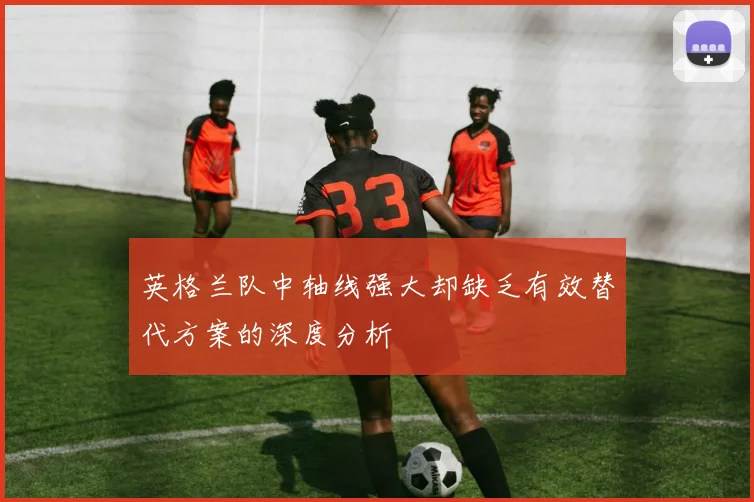 英格兰队中轴线强大却缺乏有效替代方案的深度分析