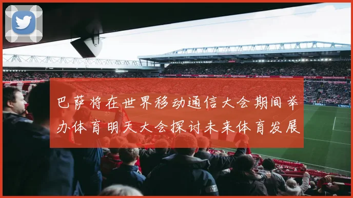 巴萨将在世界移动通信大会期间举办体育明天大会探讨未来体育发展新趋势