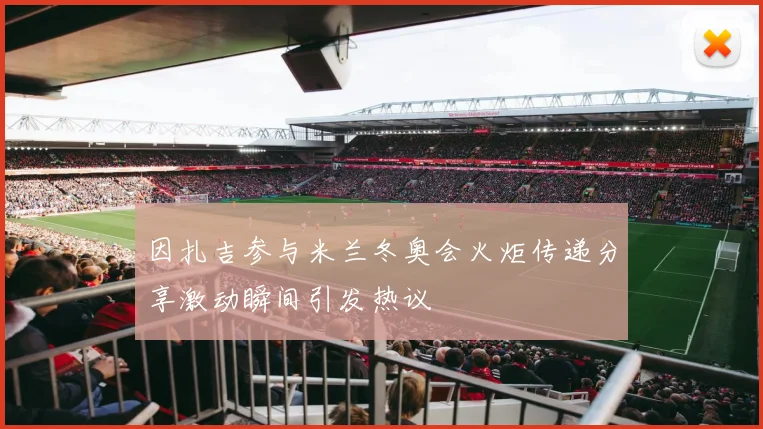 因扎吉参与米兰冬奥会火炬传递分享激动瞬间引发热议