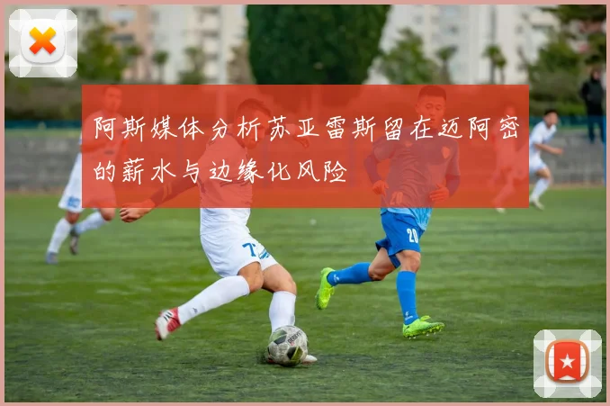 阿斯媒体分析苏亚雷斯留在迈阿密的薪水与边缘化风险