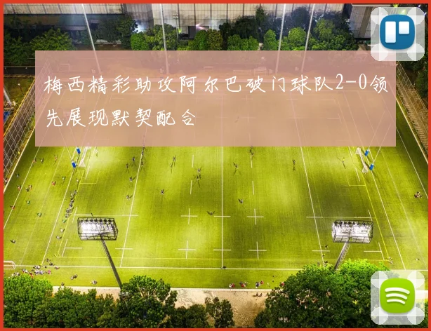 梅西精彩助攻阿尔巴破门球队2-0领先展现默契配合