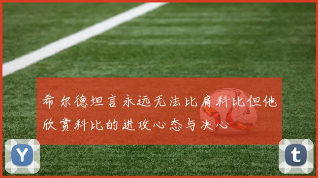 希尔德坦言永远无法比肩科比但他欣赏科比的进攻心态与决心