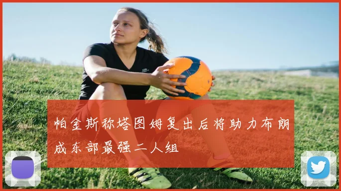 帕金斯称塔图姆复出后将助力布朗成东部最强二人组