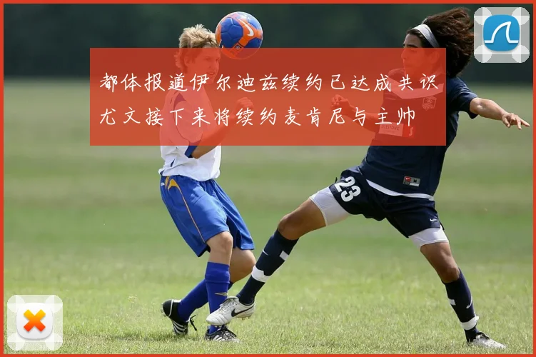 都体报道伊尔迪兹续约已达成共识尤文接下来将续约麦肯尼与主帅