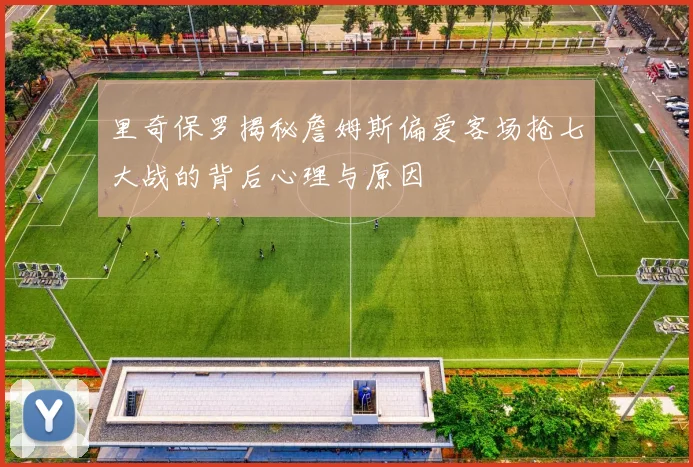 里奇保罗揭秘詹姆斯偏爱客场抢七大战的背后心理与原因