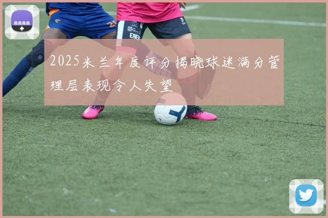 2025米兰年度评分揭晓球迷满分管理层表现令人失望