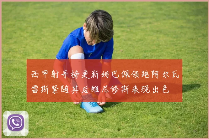 西甲射手榜更新姆巴佩领跑阿尔瓦雷斯紧随其后维尼修斯表现出色