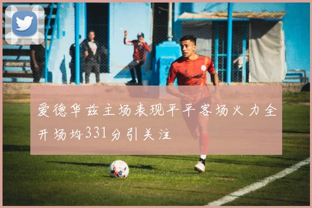 爱德华兹主场表现平平客场火力全开场均331分引关注