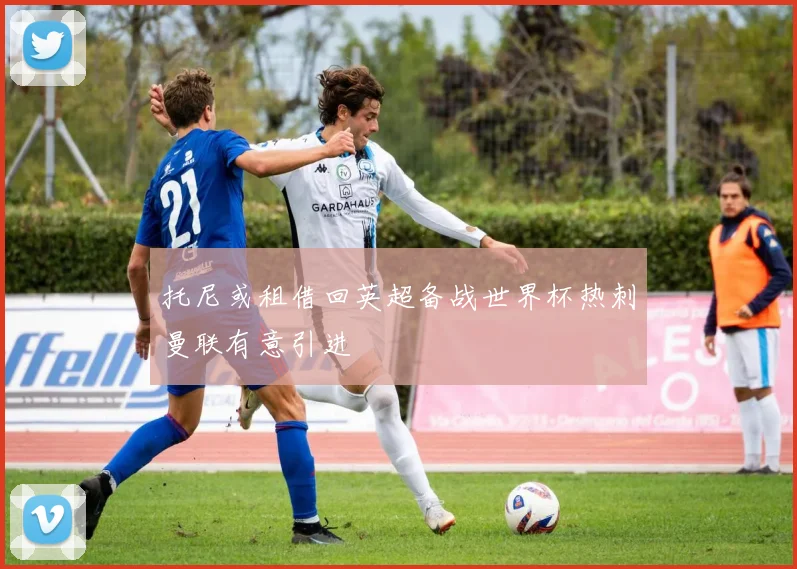 托尼或租借回英超备战世界杯热刺曼联有意引进