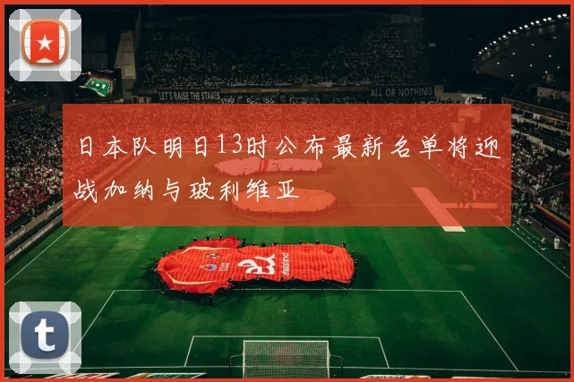 日本队明日13时公布最新名单将迎战加纳与玻利维亚