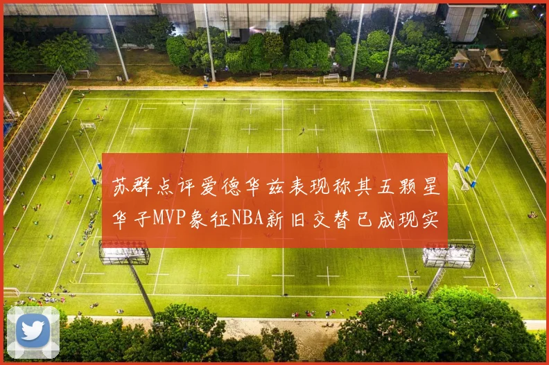 苏群点评爱德华兹表现称其五颗星华子MVP象征NBA新旧交替已成现实