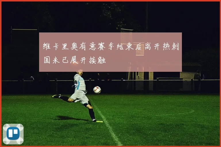维卡里奥有意赛季结束后离开热刺国米已展开接触