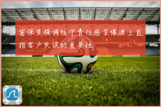 富保罗强调防守责任感录像课上直指客户失误的重要性