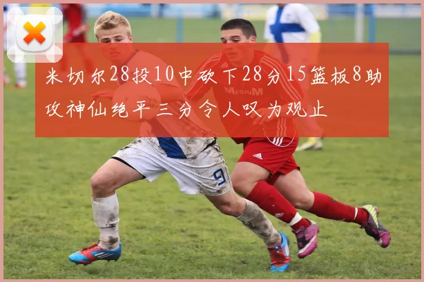 米切尔28投10中砍下28分15篮板8助攻神仙绝平三分令人叹为观止