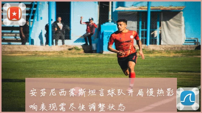 安芬尼西蒙斯坦言球队开局慢热影响表现需尽快调整状态