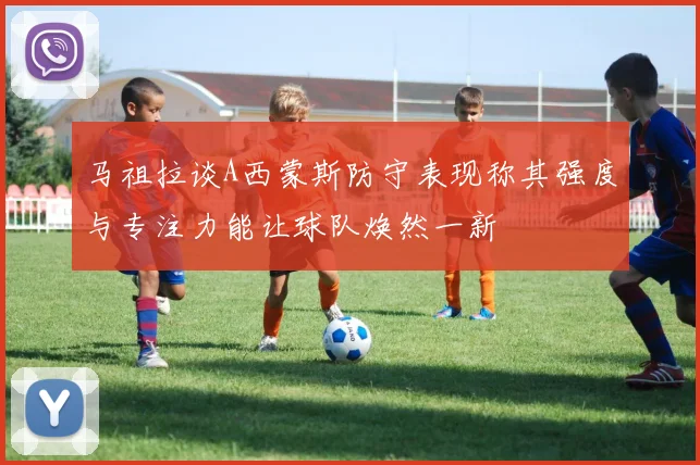 马祖拉谈A西蒙斯防守表现称其强度与专注力能让球队焕然一新