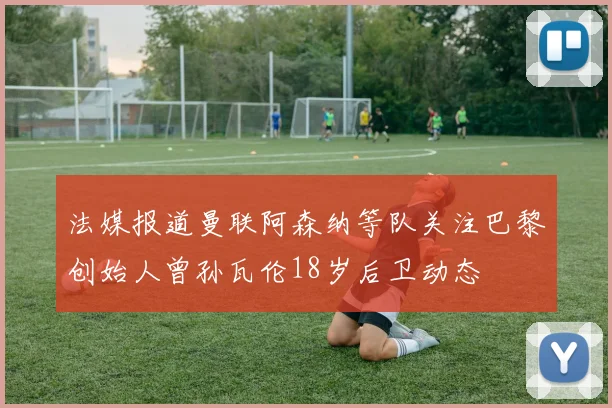 法媒报道曼联阿森纳等队关注巴黎创始人曾孙瓦伦18岁后卫动态